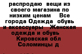 распродаю  вещи из своего магазина по низким ценам  - Все города Одежда, обувь и аксессуары » Женская одежда и обувь   . Кировская обл.,Соломинцы д.